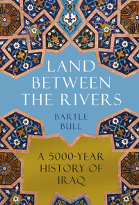 Bartle Bull — Land Between the Rivers: A 5000-Year History of Iraq