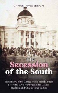 Charles River Editors & Gianos-Steinberg, Jonathan — The Secession of the South: The History of the Confederacy's Establishment Before the Civil War