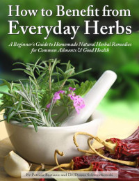 Patricia Bratianu & Dr. Donna Schwontkowski — How to Benefit From Everyday Herbs: A Beginner's Guide to Homemade Natural Herbal Remedies for Common Ailments & Good Health
