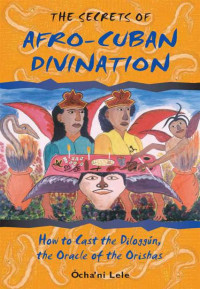 Ocha'ni Lele — The Secrets of Afro-Cuban Divination: How to Cast the Diloggún, the Oracle of the Orishas