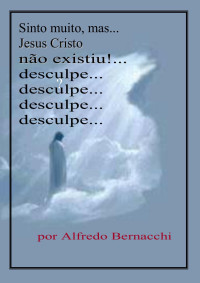 Alfredo Bernacchi — Sinto Muito, Mas... Jesus Cristo Não Existiu... Desculpe...