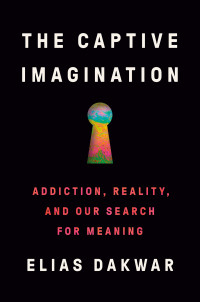 Elias Dakwar — The Captive Imagination: Addiction, Reality, and Our Search for Meaning