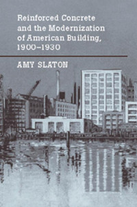 Amy E. Slaton — Reinforced Concrete and the Modernization of American Building, 1900-1930