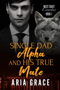 Aria Grace — Single Dad Alpha and His True Mate: Dark MM Mpreg Shifter Romance (West Coast Coyotes Book 1)