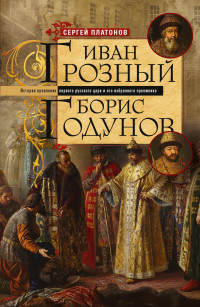 Сергей Федорович Платонов — Иван Грозный. Борис Годунов. История правления первого русского царя и его избранного преемника