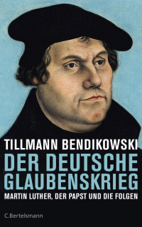 Bendikowski, Tillmann — Der deutsche Glaubenskrieg · Martin Luther, der Papst und die Folgen