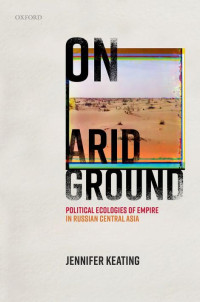 JENNIFER KEATING — On Arid Ground: Political Ecologies of Empire in Russian Central Asia