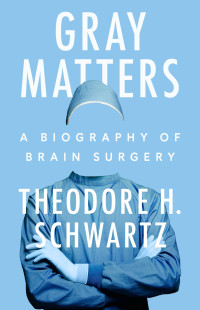 Theodore H. Schwartz — Gray Matters: A Biography of Brain Surgery