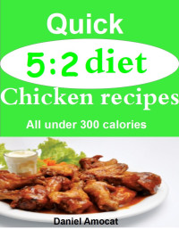 Daniel Amocat [Amocat, Daniel] — Quick 5:2 Diet Chicken Recipes: All Under 300 Calories