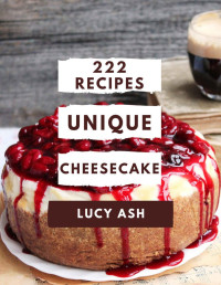 Lucy Ash — 222 Unique Cheesecake Recipes: Enjoy Everyday With Cheesecake Cookbook!