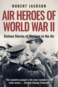 Robert Jackson — Air Heroes Of World War II (16 Tales Of Heroism In The Air)