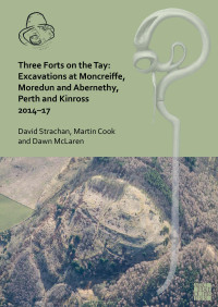 David Strachan & Martin Cook & Dawn McLaren — Three Forts on the Tay: Excavations at Moncreiffe, Moredun and Abernethy, Perth and Kinross 2014–17