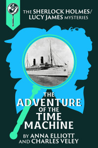 Anna Elliott & Charles Veley — The Adventure of the Time Machine: A Sherlock Holmes and Lucy James Mystery