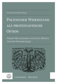 Hans-Otto Schneider (Hrsg.) — Politischer Widerstand als protestantische Option. Philipp Melanchthon und Justus Menius: Von der Notwehr (1547). Lateinisch-Deutsch.