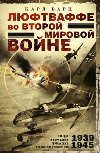 Карл Барц — Люфтваффе во Второй мировой войне. Победы и поражения германских военно-воздушных сил. 1939–1945 гг.