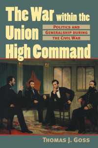 Thomas J. Goss — The War Within the Union High Command: Politics and Generalship during the Civil War