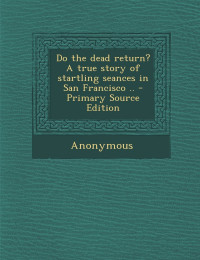Anonymous [Anonymous] — Do the Dead Return? A True Story of Startling Seances in San Francisco .. - Primary Source Edition