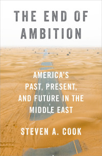 Steven A. Cook — The End of Ambition: America's Past, Present, and Future in the Middle East