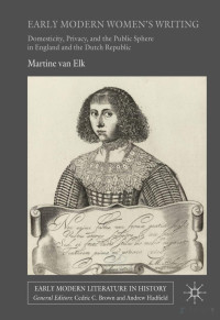 Martine van Elk — Early Modern Women's Writing: Domesticity, Privacy, and the Public Sphere in England and the Dutch Republic