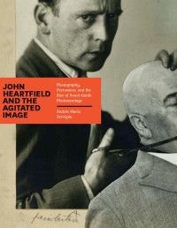 Andrés Mario Zervigón — John Heartfield and the Agitated Image: Photography, Persuasion, and the Rise of Avant-Garde Photomontage