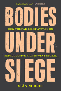 Sian Norris — Bodies Under Siege: How the Far-Right Attack on Reproductive Rights Went Global