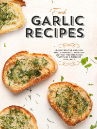 Booksumo Press — Fresh Garlic Recipes: Learn Creative and Easy Meals Enhanced with the Distinct and Delicious Tastes of a Timeless Vegetable