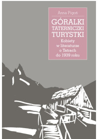 Anna Pigo; — Gralki, taterniczki, turystki. Kobiety w literaturze o Tatrach do 1939 roku