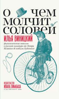 Илья Виницкий — О чем молчит соловей. Филологические новеллы о русской культуре от Петра Великого до кобылы Буденного