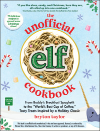 Bryton Taylor — The Unofficial Elf Cookbook : From Buddy’s Breakfast Spaghetti to the “World’s Best Cup of Coffee,” Tasty Treats Inspired by a Holiday Classic