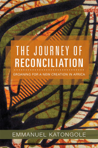 Katongole, Emmanuel — The Journey of Reconciliation: Groaning for a New Creation in Africa