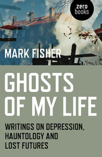 Fisher, Mark — Ghosts of My Life: Writings on Depression, Hauntology and Lost Futures