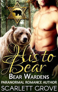 Scarlett Grove [Grove, Scarlett] — His To Bear: Bear Wardens (Paranormal Shifter Mystery Romance)