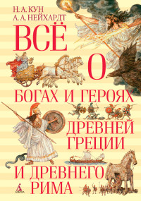 Николай Альбертович Кун & Александра Александровна Нейхардт — Всё о богах и героях Древней Греции и Древнего Рима