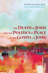 Peter Claver Ajer; — The Death of Jesus and the Politics of Place in the Gospel of John