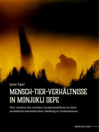 Jana Eger; — Mensch-Tier-Verhltnisse in Monjukli Depe. Eine Analyse des sozialen Zusammenlebens in einer neolithisch-neolithischen Siedlung in Turkmenistan