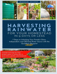 Renee Dang — Harvesting Rainwater for Your Homestead in 9 Days or Less: 7 Steps to Unlocking Your Family's Clean, Independent, and Off-Grid Water Source with the QuickRain Blueprint