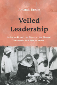 Amanda Bresie — Veiled Leadership: Katharine Drexel, The Sisters of the Blessed Sacrament, and Race Relations