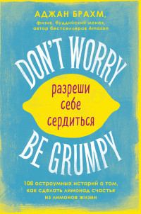 Аджан Брахм — Don't worry. Be grumpy. Разреши себе сердиться. 108 коротких историй о том, как сделать лимонад из лимонов жизни