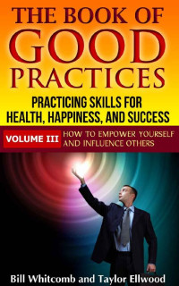 Bill Whitcomb & Taylor Ellwood — The Book of Good Practices Vol. III: How to Empower Yourself and Influence Others