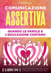 Francesca Rossi — COMUNICAZIONE ASSERTIVA: QUANDO LE PAROLE E L’EDUCAZIONE CONTANO: (2 libri in 1) Imparare a Comunicare in modo Efficace, a dire “No” con Rispetto e Come Smettere di Pensare Troppo (Italian Edition)