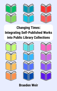 Braeden Weir — Changing Times: Integrating Self-Published Works into Public Library Collections