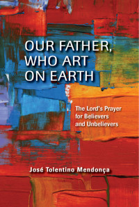 José Tolentino Mendonça — Our Father, Who Art on Earth: The Lord's Prayer for Believers and Unbelievers