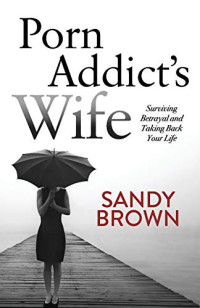 Sandy Brown — Porn Addict’s Wife: Surviving Betrayal and Taking Back Your Life