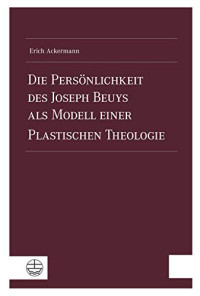 Erich Ackermann — Die Persönlichkeit des Joseph Beuys als Modell einer Plastischen Theologie