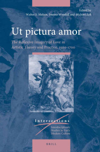 Melion, Walter, Zell, Michael, Woodall, Joanna — Ut Pictura Amor: The Reflexive Imagery of Love in Artistic Theory and Practice, 1500-1700
