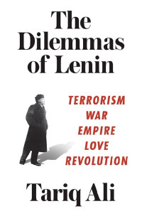 Tariq Ali — The Dilemmas of Lenin: Terrorism, War, Empire, Love, Revolution