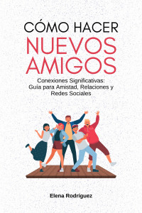 Elena Rodríguez — Cómo Hacer Nuevos Amigos: Conexiones Significativas: Guía para Amistad, Relaciones y Redes Sociales (Spanish Edition)