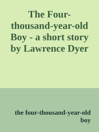 the four-thousand-year-old boy — The Four-thousand-year-old Boy - a short story by Lawrence Dyer