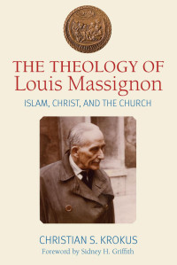 Christian S. Krokus (Author) & Sidney H. Griffith (Foreword) — The Theology of Louis Massignon: Islam, Christ, and the Church