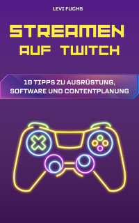 Levi Fuchs — Streamen auf Twitch: 10 Tipps zu Ausrüstung, Software und Contentplanung